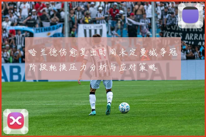 哈兰德伤愈复出时间未定曼城争冠阶段轮换压力分析与应对策略
