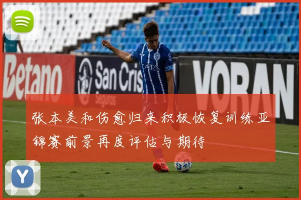 张本美和伤愈归来积极恢复训练亚锦赛前景再度评估与期待